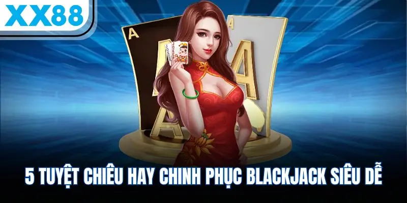 5 tuyệt chiêu hay chinh phục Blackjack siêu dễ